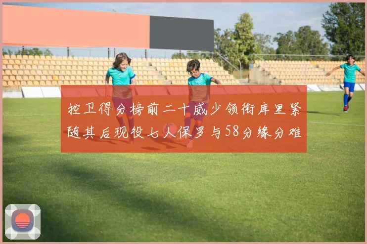 控卫得分榜前二十威少领衔库里紧随其后现役七人保罗与58分缘分难解