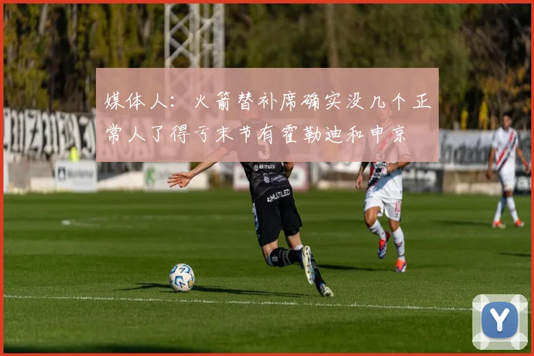 媒体人：火箭替补席确实没几个正常人了得亏末节有霍勒迪和申京