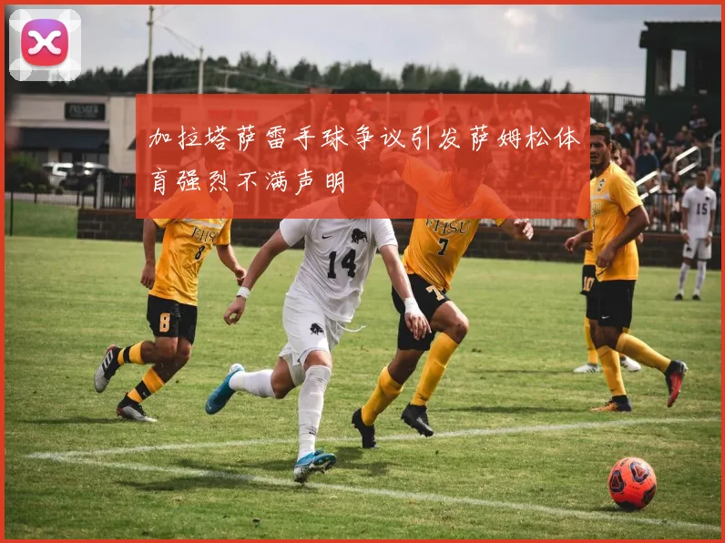加拉塔萨雷手球争议引发萨姆松体育强烈不满声明