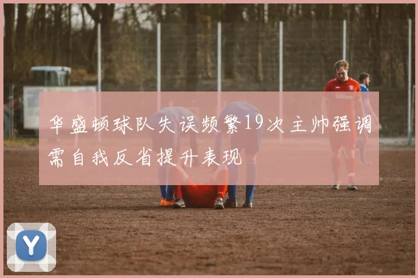华盛顿球队失误频繁19次主帅强调需自我反省提升表现