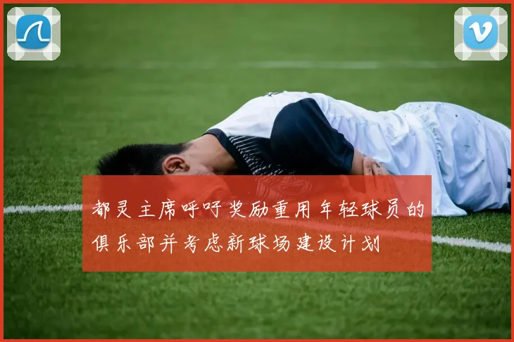 都灵主席呼吁奖励重用年轻球员的俱乐部并考虑新球场建设计划