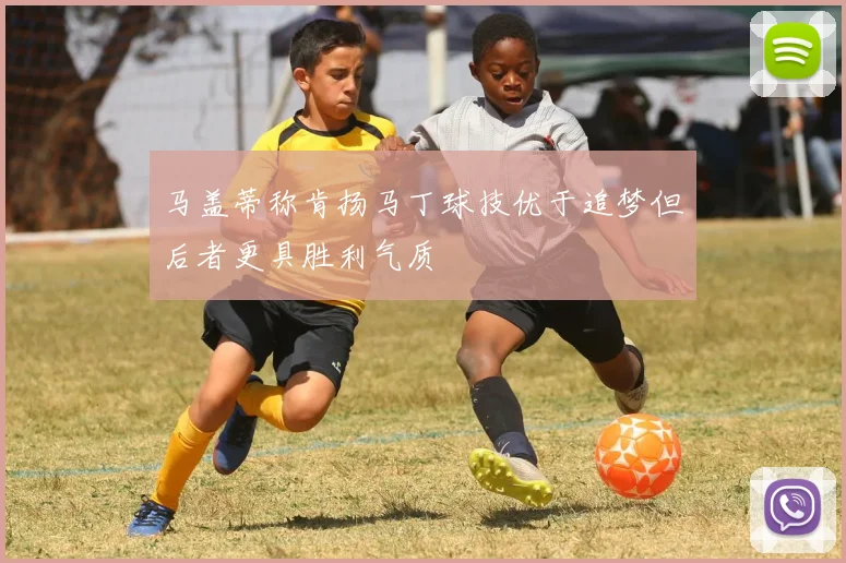 马盖蒂称肯扬马丁球技优于追梦但后者更具胜利气质