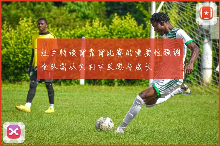 杜兰特谈背靠背比赛的重要性强调全队需从失利中反思与成长