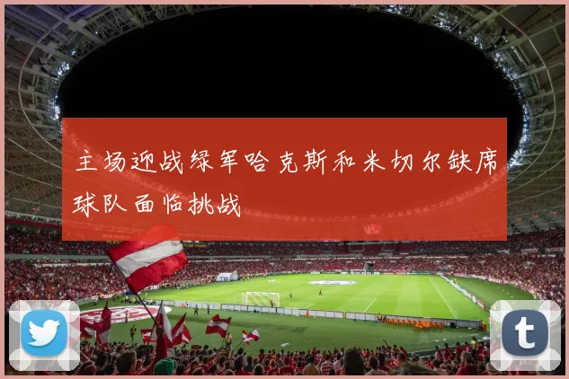 主场迎战绿军哈克斯和米切尔缺席球队面临挑战