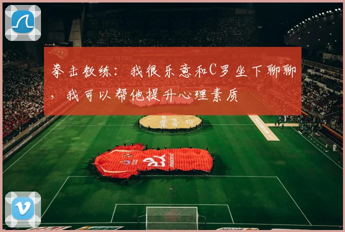 拳击教练：我很乐意和C罗坐下聊聊，我可以帮他提升心理素质