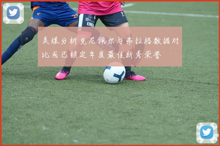 美媒分析克尼佩尔与弗拉格数据对比或已锁定年度最佳新秀荣誉