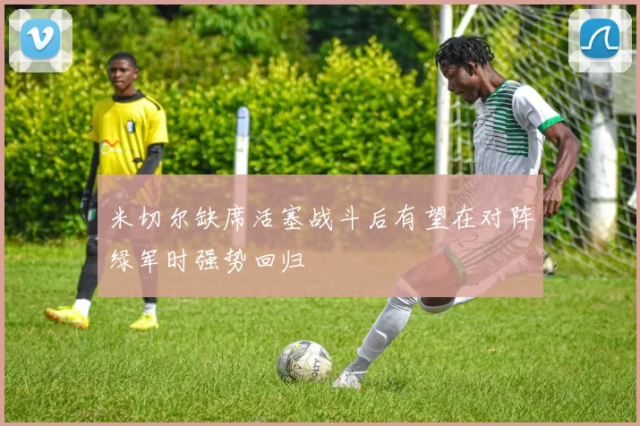 米切尔缺席活塞战斗后有望在对阵绿军时强势回归
