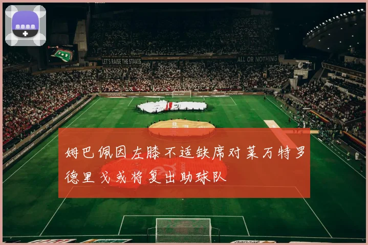 姆巴佩因左膝不适缺席对莱万特罗德里戈或将复出助球队