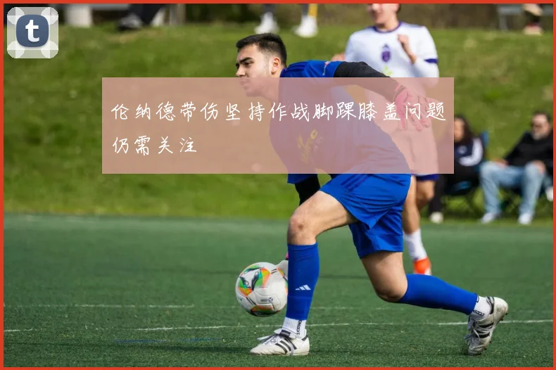 伦纳德带伤坚持作战脚踝膝盖问题仍需关注