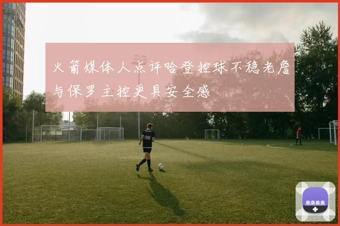 火箭媒体人点评哈登控球不稳老詹与保罗主控更具安全感