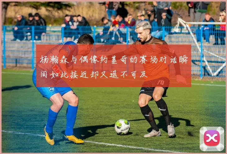 杨瀚森与偶像约基奇的赛场对话瞬间如此接近却又遥不可及