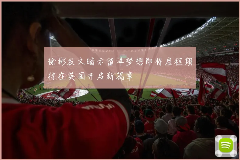 徐彬发文暗示留洋梦想即将启程期待在英国开启新篇章