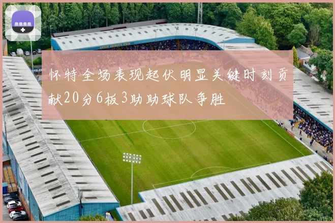 怀特全场表现起伏明显关键时刻贡献20分6板3助助球队争胜