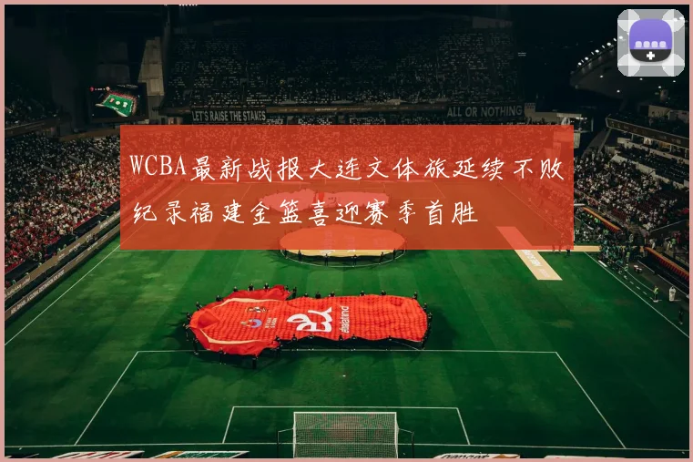 WCBA最新战报大连文体旅延续不败纪录福建金篮喜迎赛季首胜
