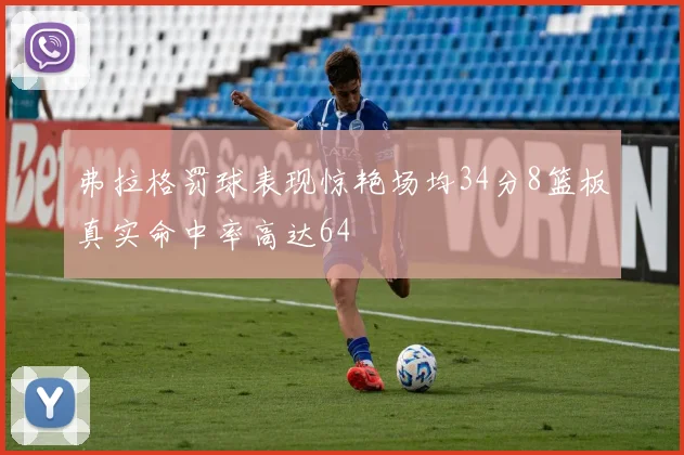 弗拉格罚球表现惊艳场均34分8篮板真实命中率高达64