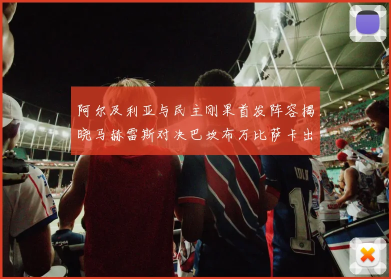 阿尔及利亚与民主刚果首发阵容揭晓马赫雷斯对决巴坎布万比萨卡出战