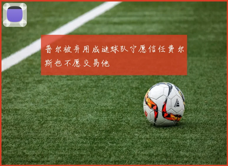 普尔被弃用成谜球队宁愿信任费尔斯也不愿交易他