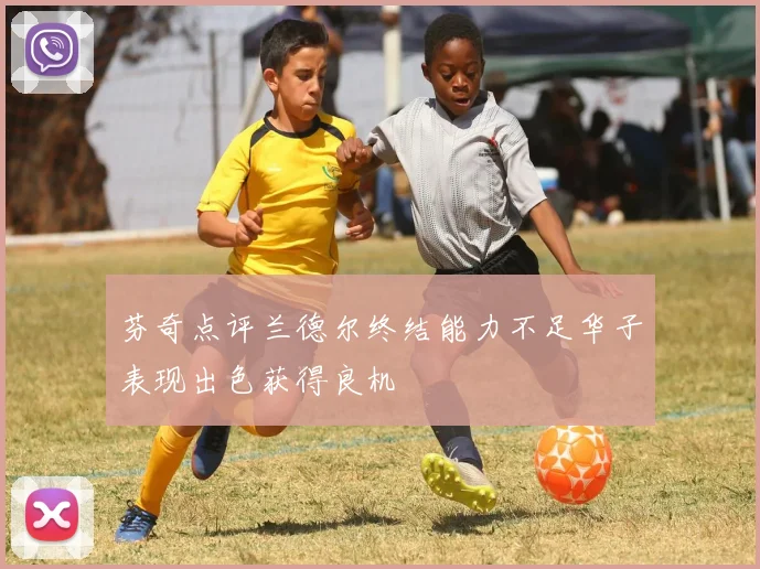 芬奇点评兰德尔终结能力不足华子表现出色获得良机