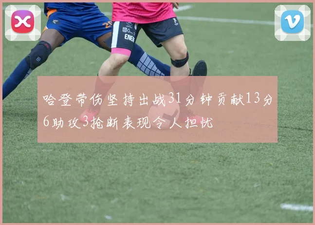 哈登带伤坚持出战31分钟贡献13分6助攻3抢断表现令人担忧