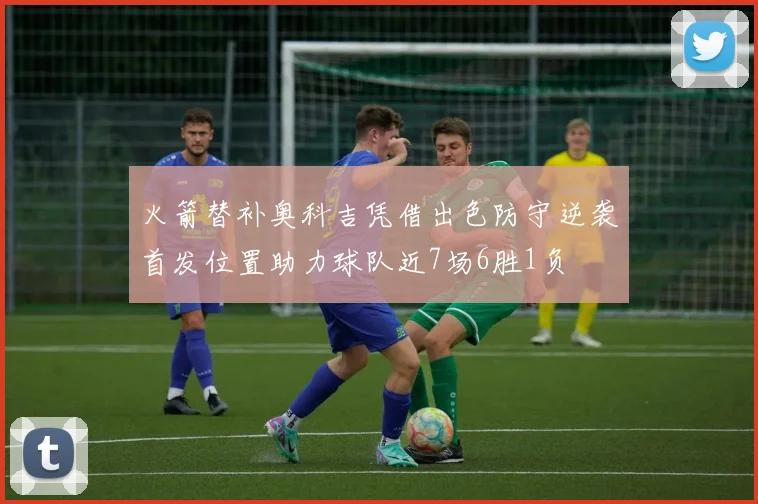 火箭替补奥科吉凭借出色防守逆袭首发位置助力球队近7场6胜1负