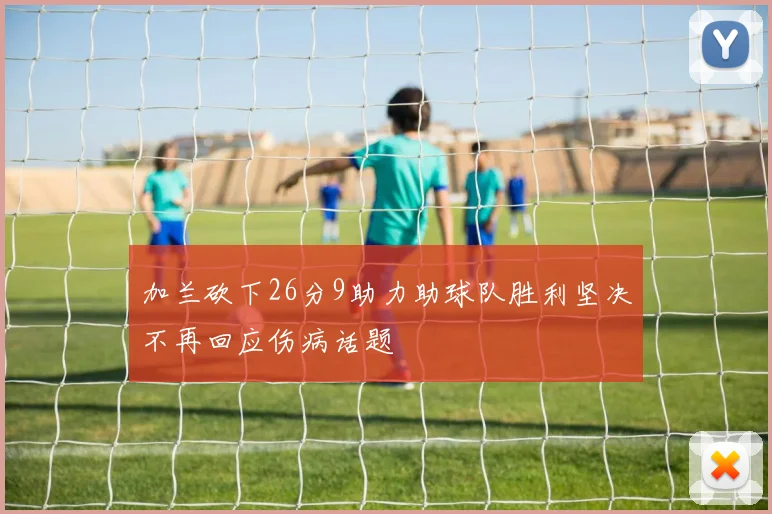 加兰砍下26分9助力助球队胜利坚决不再回应伤病话题