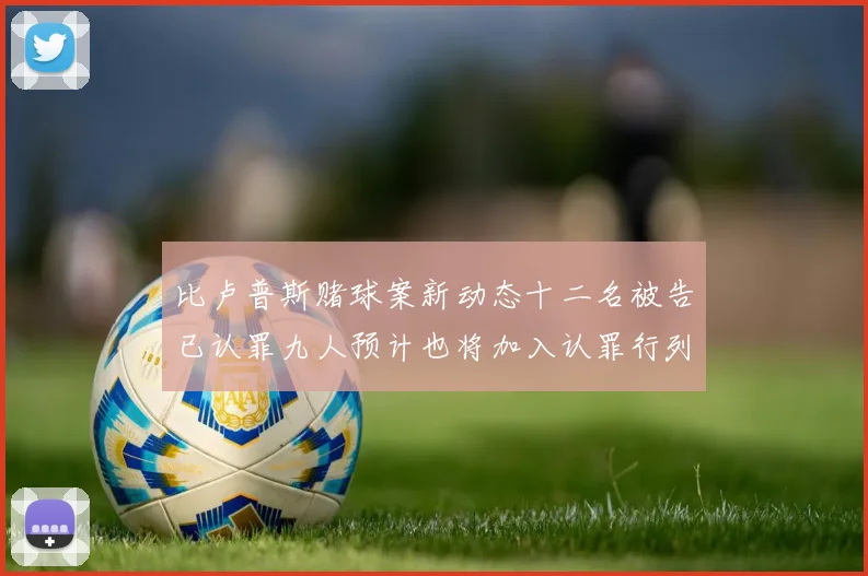 比卢普斯赌球案新动态十二名被告已认罪九人预计也将加入认罪行列