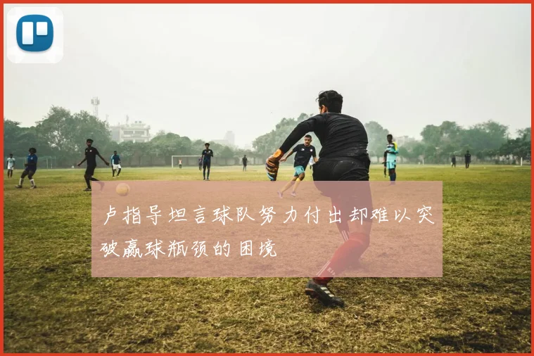 卢指导坦言球队努力付出却难以突破赢球瓶颈的困境