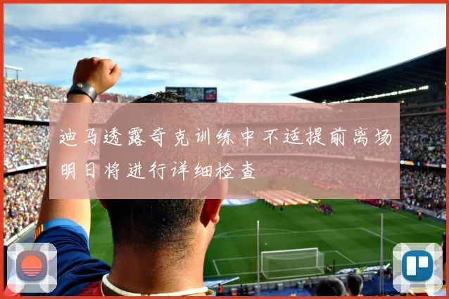 迪马透露奇克训练中不适提前离场明日将进行详细检查