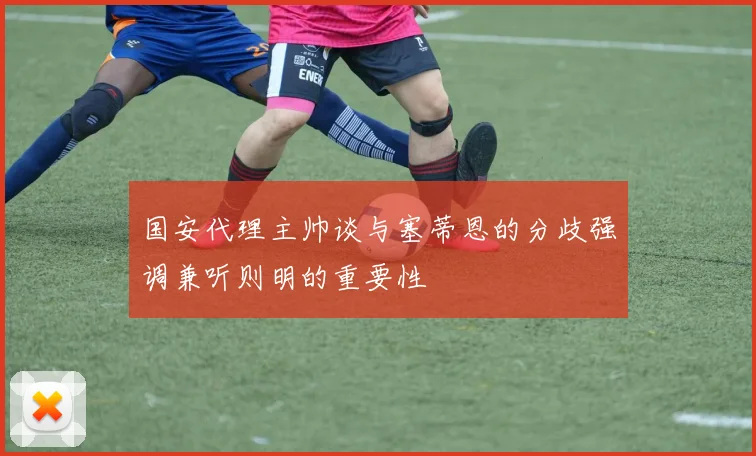 国安代理主帅谈与塞蒂恩的分歧强调兼听则明的重要性