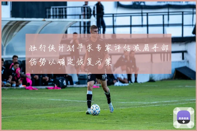 独行侠计划寻求专家评估浓眉手部伤势以确定恢复方案