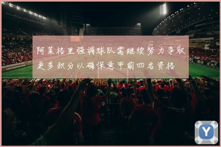 阿莱格里强调球队需继续努力争取更多积分以确保意甲前四名资格