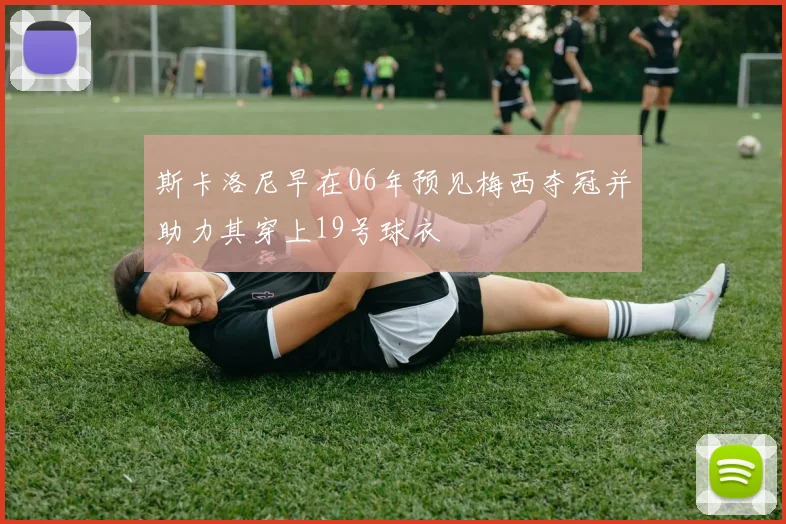 斯卡洛尼早在06年预见梅西夺冠并助力其穿上19号球衣