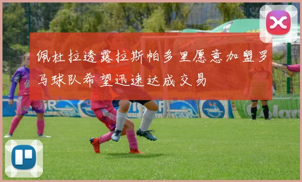 佩杜拉透露拉斯帕多里愿意加盟罗马球队希望迅速达成交易