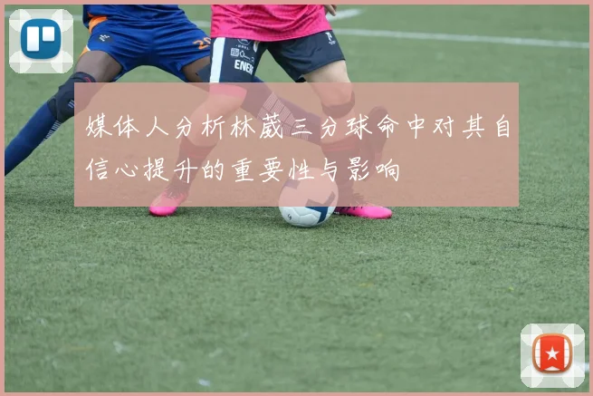 媒体人分析林葳三分球命中对其自信心提升的重要性与影响