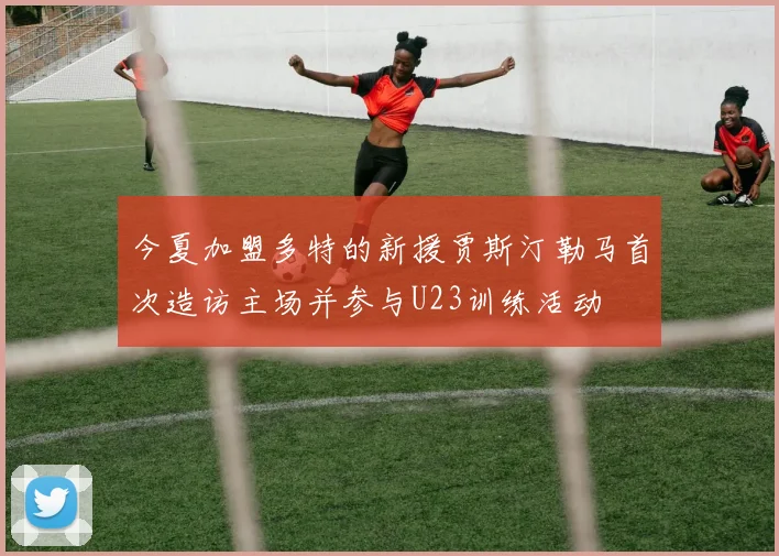 今夏加盟多特的新援贾斯汀勒马首次造访主场并参与U23训练活动