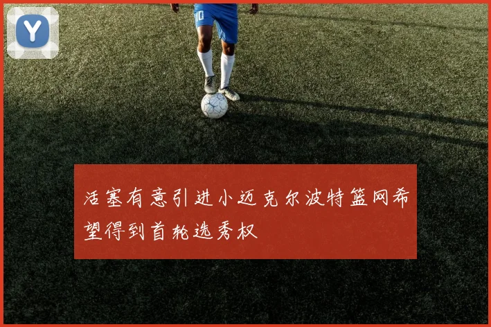 活塞有意引进小迈克尔波特篮网希望得到首轮选秀权