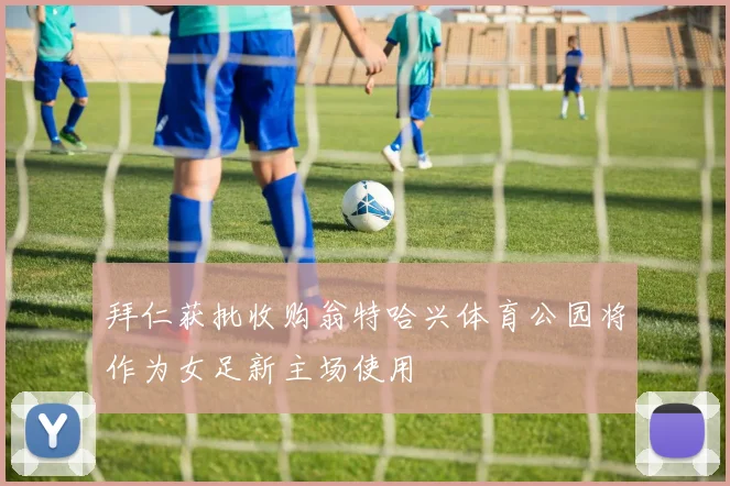 拜仁获批收购翁特哈兴体育公园将作为女足新主场使用