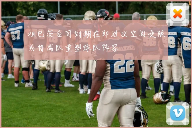 祖巴茨合同到期在即进攻空间受限或将离队重塑球队阵容