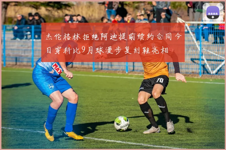 杰伦格林拒绝阿迪提前续约合同今日穿科比9月球漫步复刻鞋亮相