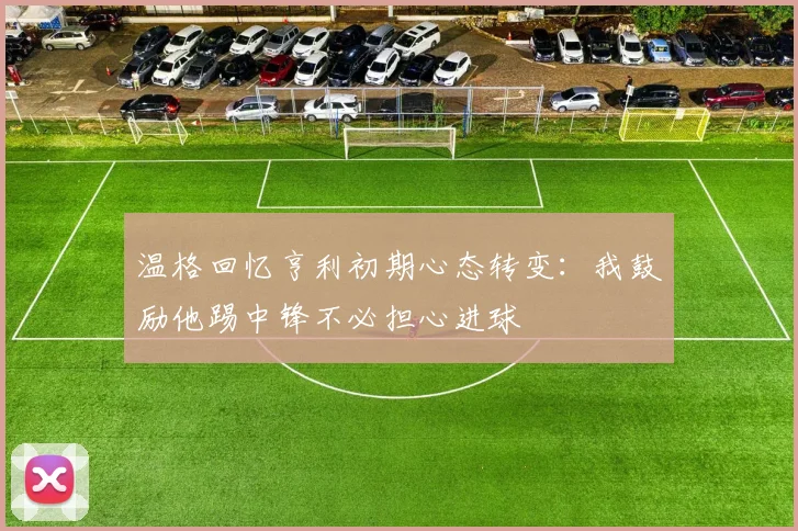 温格回忆亨利初期心态转变：我鼓励他踢中锋不必担心进球