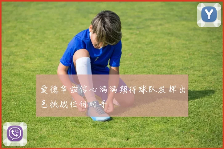 爱德华兹信心满满期待球队发挥出色挑战任何对手