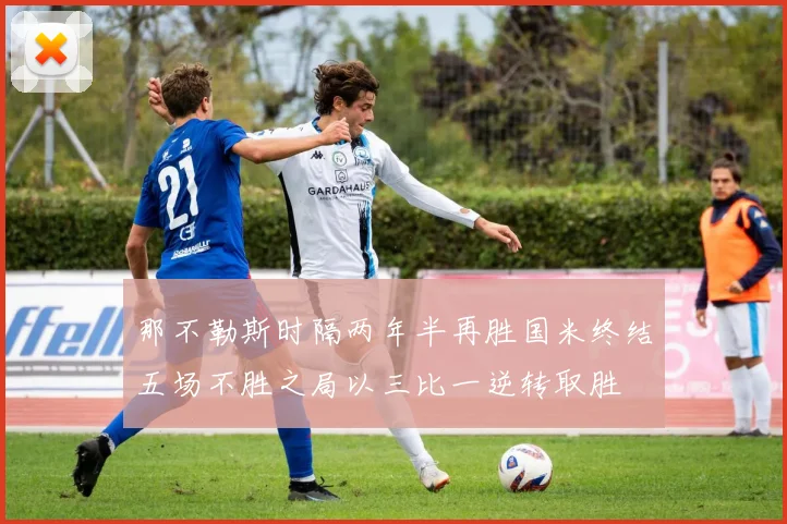 那不勒斯时隔两年半再胜国米终结五场不胜之局以三比一逆转取胜