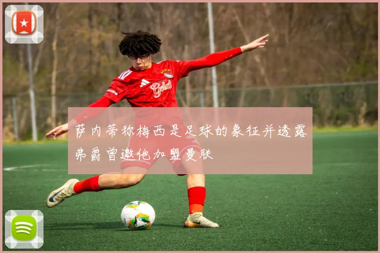 萨内蒂称梅西是足球的象征并透露弗爵曾邀他加盟曼联