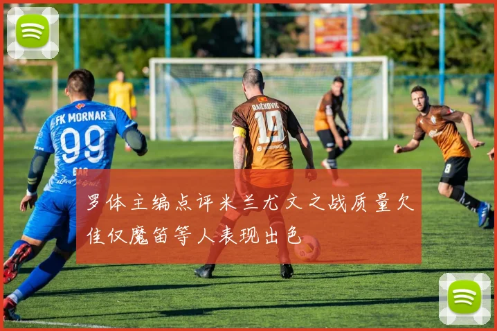 罗体主编点评米兰尤文之战质量欠佳仅魔笛等人表现出色