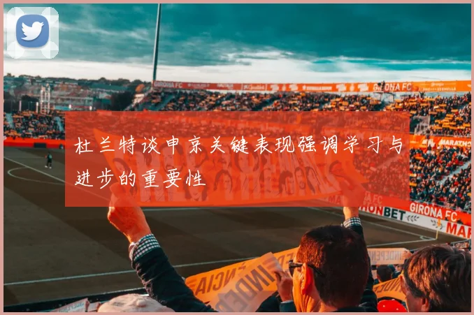 杜兰特谈申京关键表现强调学习与进步的重要性