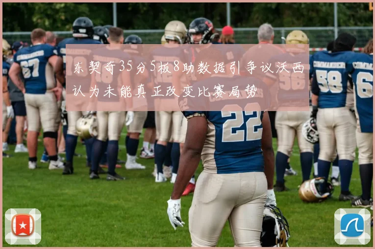 东契奇35分5板8助数据引争议沃西认为未能真正改变比赛局势