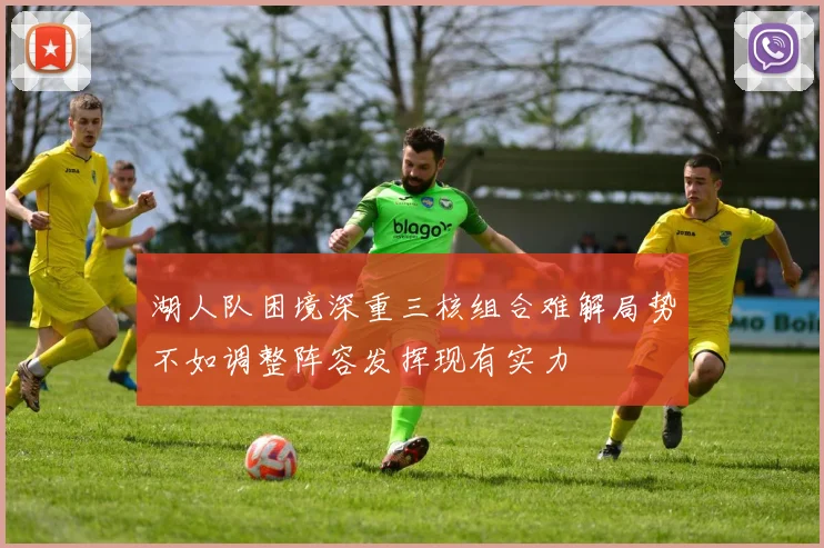 湖人队困境深重三核组合难解局势不如调整阵容发挥现有实力