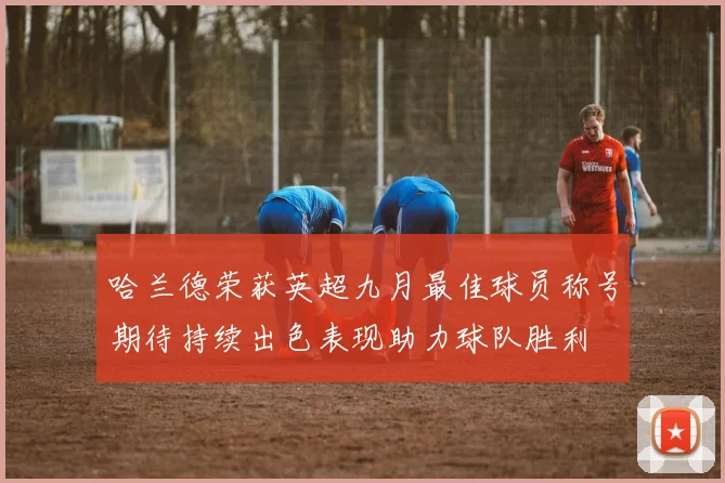 哈兰德荣获英超九月最佳球员称号期待持续出色表现助力球队胜利