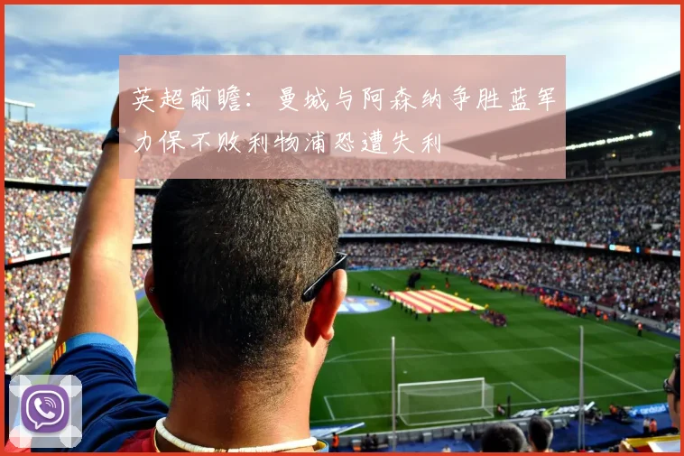 英超前瞻：曼城与阿森纳争胜蓝军力保不败利物浦恐遭失利