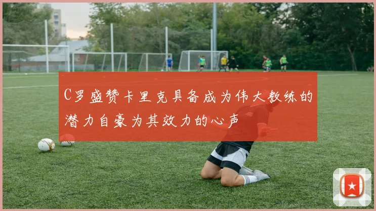 C罗盛赞卡里克具备成为伟大教练的潜力自豪为其效力的心声